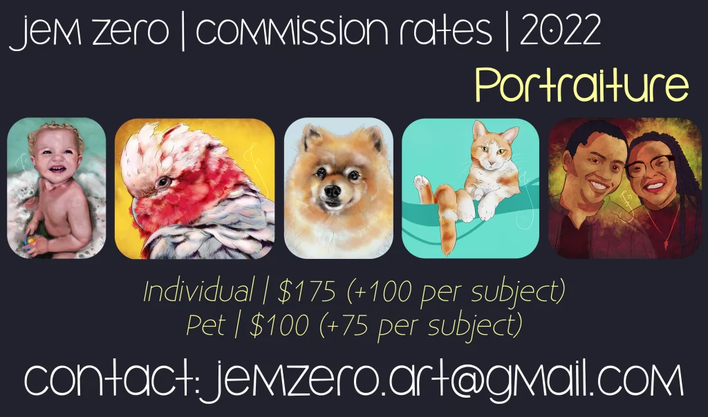 jem zero 2022 commission rates - portraiture: individual $175 + 100 per subject, pet $100 +75 per subject
